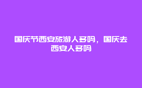 国庆节西安旅游人多吗，国庆去西安人多吗