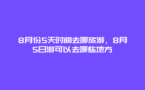 8月份5天时间去哪旅游，8月5日游可以去哪些地方