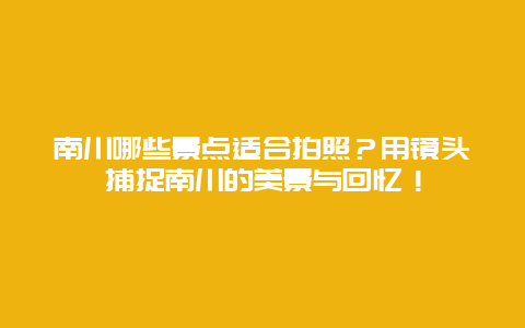 南川哪些景点适合拍照？用镜头捕捉南川的美景与回忆！