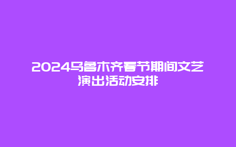 2024乌鲁木齐春节期间文艺演出活动安排