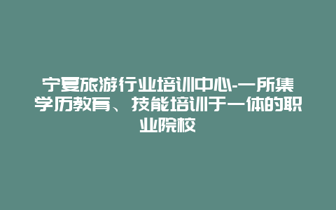 宁夏旅游行业培训中心-一所集学历教育、技能培训于一体的职业院校