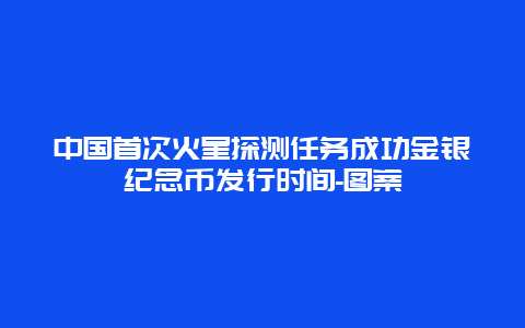 中国首次火星探测任务成功金银纪念币发行时间-图案