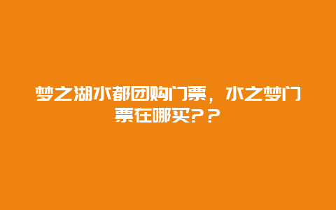 梦之湖水都团购门票，水之梦门票在哪买?？