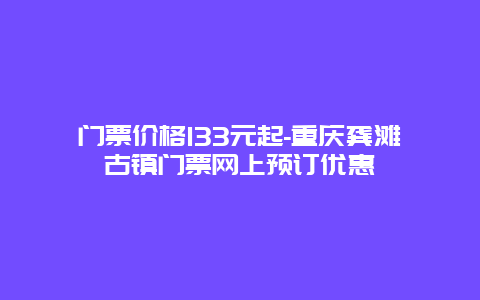 门票价格133元起-重庆龚滩古镇门票网上预订优惠