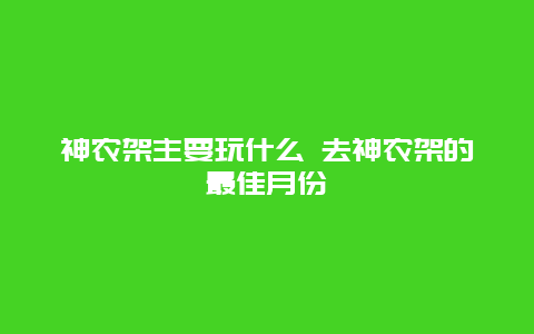 神农架主要玩什么 去神农架的最佳月份