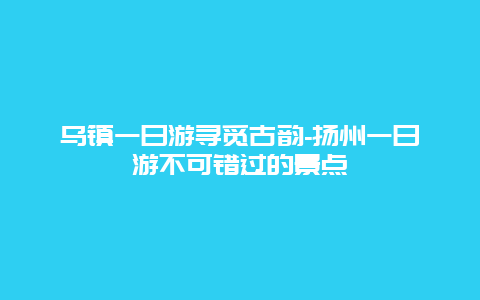 乌镇一日游寻觅古韵-扬州一日游不可错过的景点