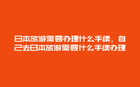 日本旅游需要办理什么手续，自己去日本旅游需要什么手续办理