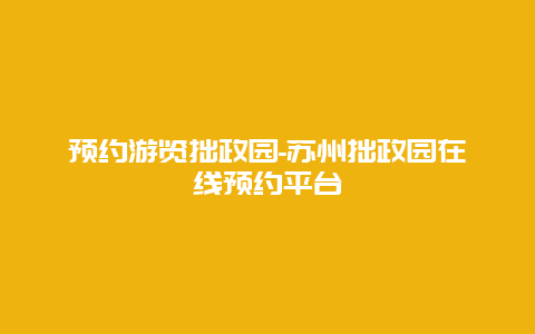 预约游览拙政园-苏州拙政园在线预约平台