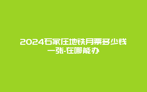 2024石家庄地铁月票多少钱一张-在哪能办