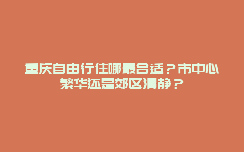 重庆自由行住哪最合适？市中心繁华还是郊区清静？