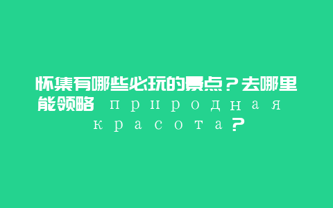 怀集有哪些必玩的景点？去哪里能领略 природная красота？