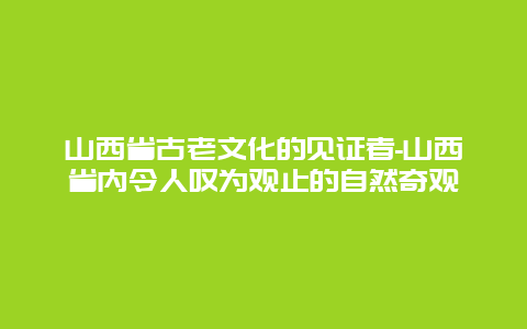 山西省古老文化的见证者-山西省内令人叹为观止的自然奇观