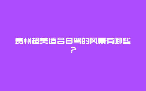 贵州超美适合自驾的风景有哪些？