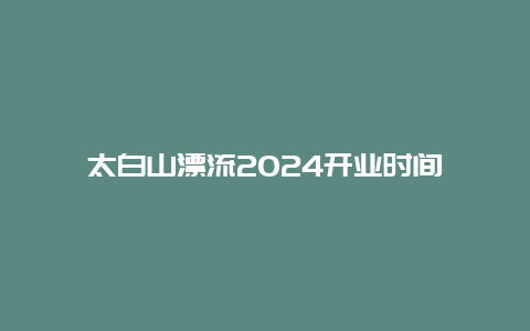 太白山漂流2024开业时间