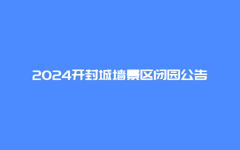 2024开封城墙景区闭园公告