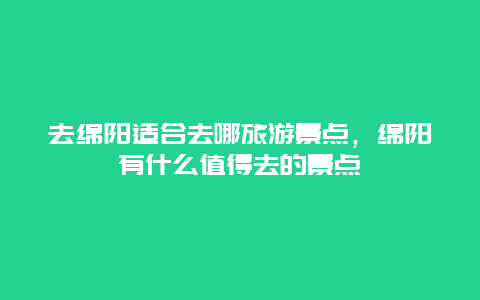 去绵阳适合去哪旅游景点，绵阳有什么值得去的景点