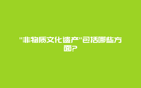 “非物质文化遗产”包括哪些方面?