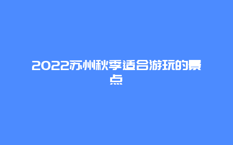 2022苏州秋季适合游玩的景点