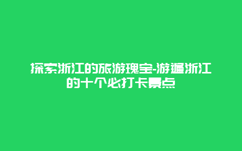 探索浙江的旅游瑰宝-游遍浙江的十个必打卡景点