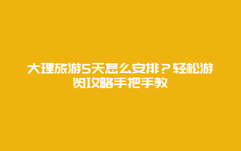 大理旅游5天怎么安排？轻松游览攻略手把手教