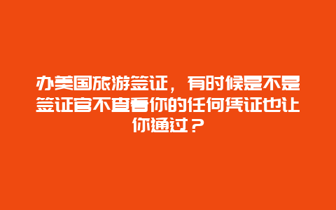 办美国旅游签证，有时候是不是签证官不查看你的任何凭证也让你通过？