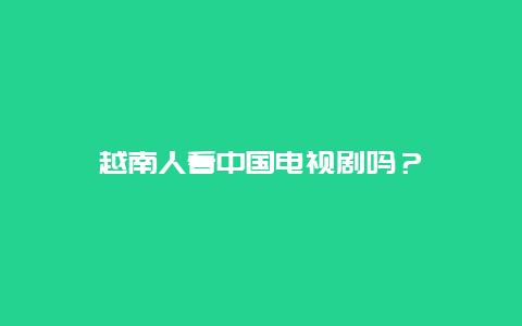 越南人看中国电视剧吗？