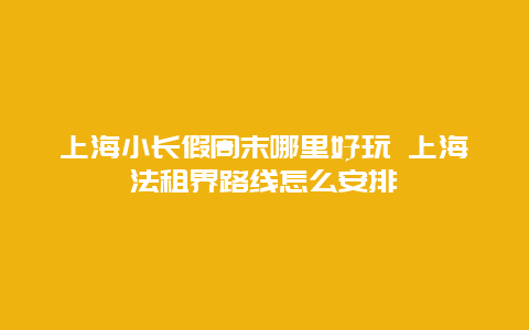 上海小长假周末哪里好玩 上海法租界路线怎么安排