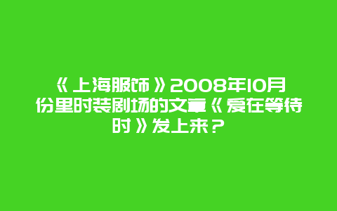 《上海服饰》2008年10月份里时装剧场的文章《爱在等待时》发上来？