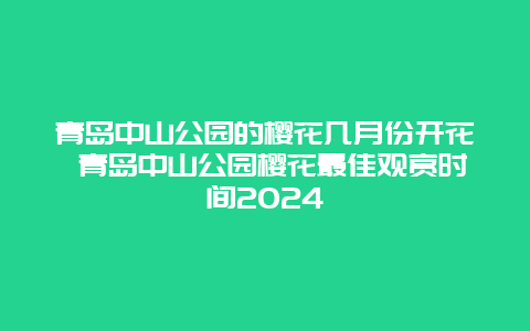 青岛中山公园的樱花几月份开花 青岛中山公园樱花最佳观赏时间2024