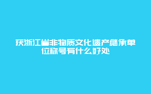 获浙江省非物质文化遗产继承单位称号有什么好处