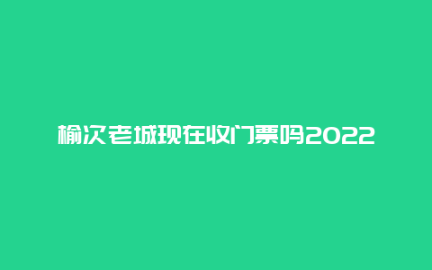 榆次老城现在收门票吗2022