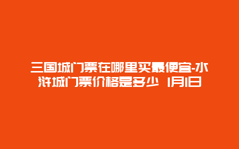 三国城门票在哪里买最便宜-水浒城门票价格是多少 1月1日