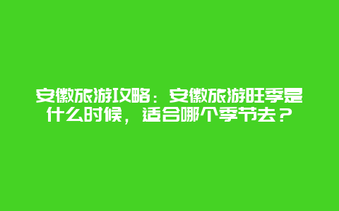 安徽旅游攻略：安徽旅游旺季是什么时候，适合哪个季节去？