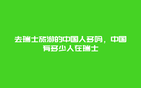 去瑞士旅游的中国人多吗，中国有多少人在瑞士