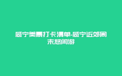 咸宁美景打卡清单-咸宁近郊周末悠闲游