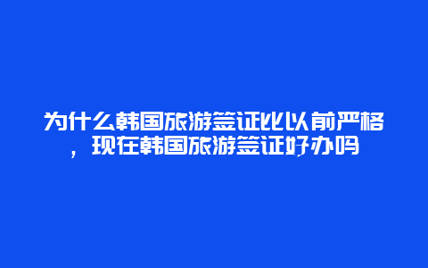 为什么韩国旅游签证比以前严格，现在韩国旅游签证好办吗