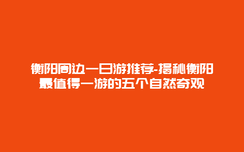 衡阳周边一日游推荐-揭秘衡阳最值得一游的五个自然奇观