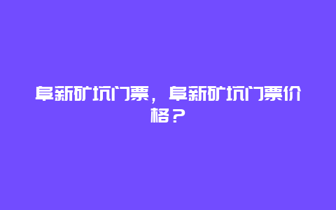 阜新矿坑门票，阜新矿坑门票价格？