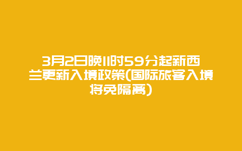 3月2日晚11时59分起新西兰更新入境政策(国际旅客入境将免隔离)