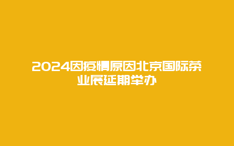 2024因疫情原因北京国际茶业展延期举办