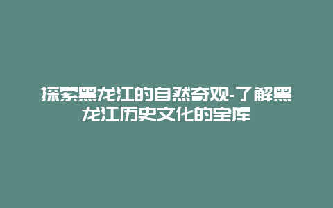 探索黑龙江的自然奇观-了解黑龙江历史文化的宝库