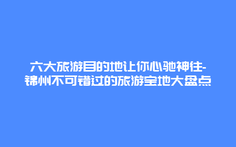 六大旅游目的地让你心驰神往-锦州不可错过的旅游宝地大盘点