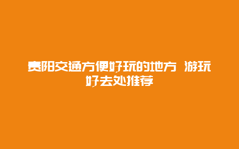 贵阳交通方便好玩的地方 游玩好去处推荐