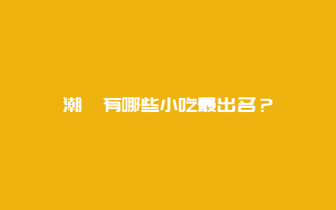 潮汕有哪些小吃最出名？