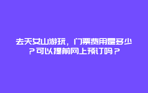 去天女山游玩，门票费用是多少？可以提前网上预订吗？