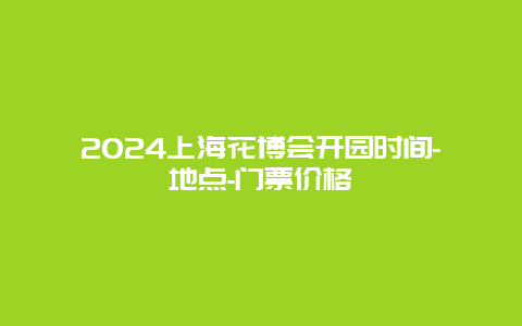 2024上海花博会开园时间-地点-门票价格