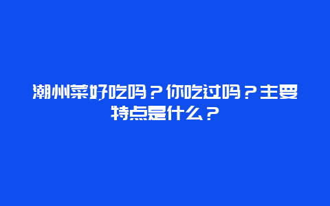 潮州菜好吃吗？你吃过吗？主要特点是什么？