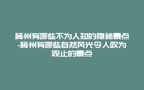 梅州有哪些不为人知的隐秘景点-梅州有哪些自然风光令人叹为观止的景点