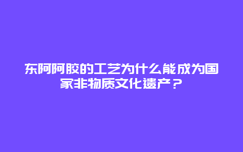 东阿阿胶的工艺为什么能成为国家非物质文化遗产？