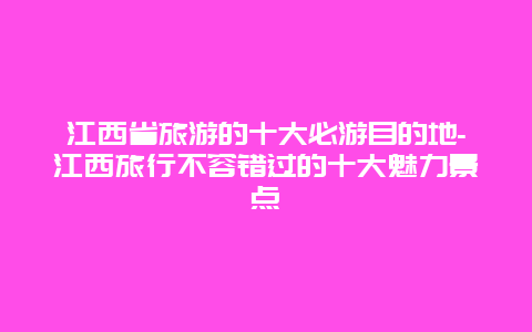 江西省旅游的十大必游目的地-江西旅行不容错过的十大魅力景点